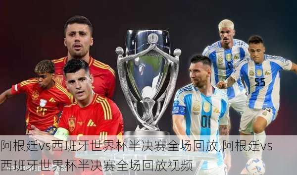 阿根廷vs西班牙世界杯半决赛全场回放,阿根廷vs西班牙世界杯半决赛全场回放视频