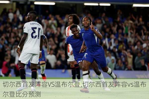 切尔西首发阵容VS温布尔登,切尔西首发阵容vs温布尔登比分预测