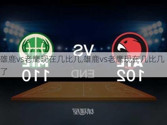 雄鹿vs老鹰现在几比几,雄鹿vs老鹰现在几比几了