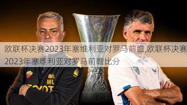 欧联杯决赛2023年塞维利亚对罗马前瞻,欧联杯决赛2023年塞维利亚对罗马前瞻比分