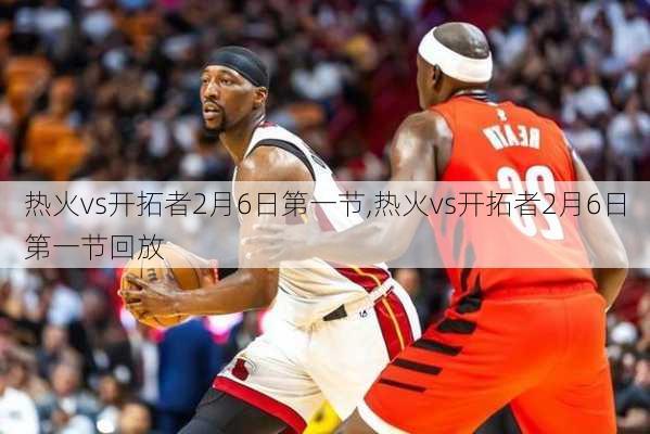 热火vs开拓者2月6日第一节,热火vs开拓者2月6日第一节回放