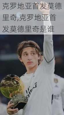 克罗地亚首发莫德里奇,克罗地亚首发莫德里奇是谁