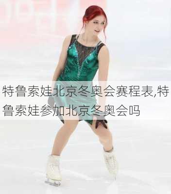 特鲁索娃北京冬奥会赛程表,特鲁索娃参加北京冬奥会吗