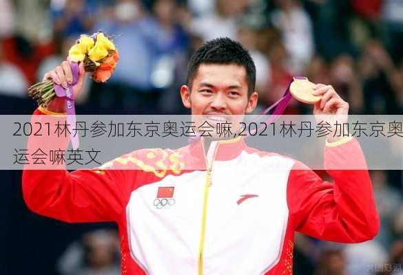 2021林丹参加东京奥运会嘛,2021林丹参加东京奥运会嘛英文