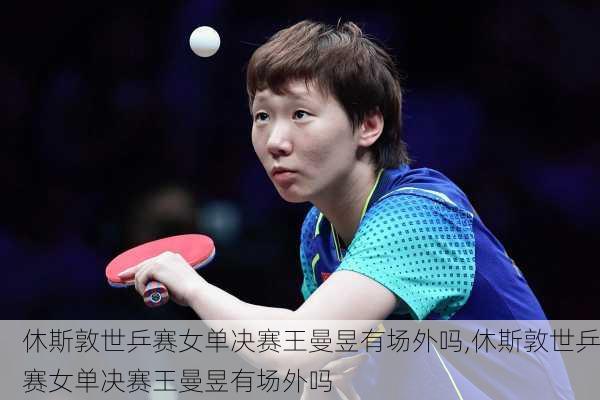 休斯敦世乒赛女单决赛王曼昱有场外吗,休斯敦世乒赛女单决赛王曼昱有场外吗