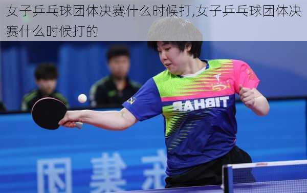 女子乒乓球团体决赛什么时候打,女子乒乓球团体决赛什么时候打的