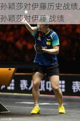孙颖莎对伊藤历史战绩,孙颖莎对伊藤 战绩