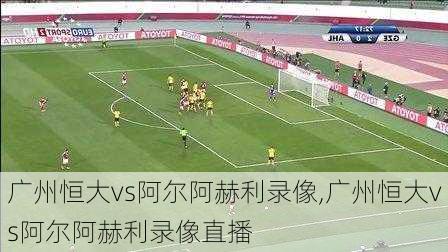 广州恒大vs阿尔阿赫利录像,广州恒大vs阿尔阿赫利录像直播