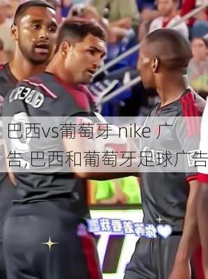 巴西vs葡萄牙 nike 广告,巴西和葡萄牙足球广告