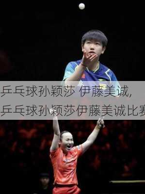 乒乓球孙颖莎 伊藤美诚,乒乓球孙颖莎伊藤美诚比赛