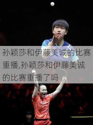 孙颖莎和伊藤美诚的比赛重播,孙颖莎和伊藤美诚的比赛重播了吗