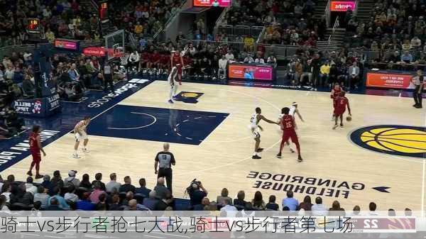 骑士vs步行者抢七大战,骑士vs步行者第七场