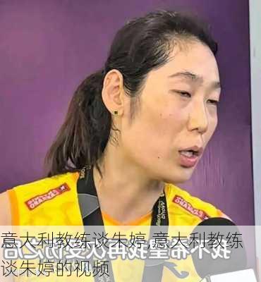 意大利教练谈朱婷,意大利教练谈朱婷的视频