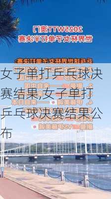 女子单打乒乓球决赛结果,女子单打乒乓球决赛结果公布