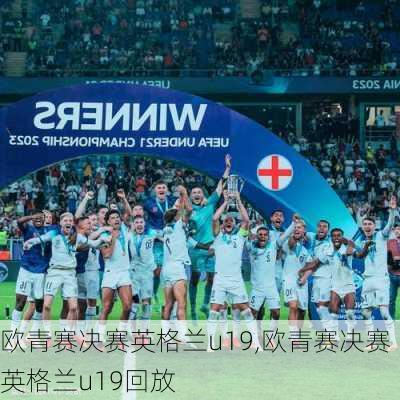 欧青赛决赛英格兰u19,欧青赛决赛英格兰u19回放