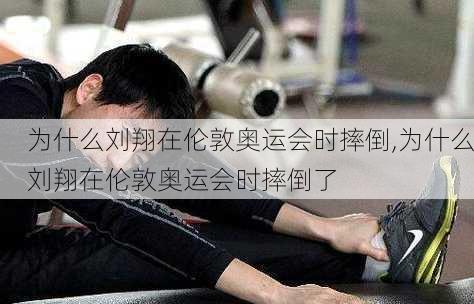 为什么刘翔在伦敦奥运会时摔倒,为什么刘翔在伦敦奥运会时摔倒了