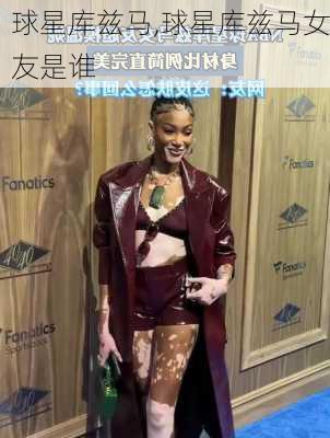 球星库兹马,球星库兹马女友是谁