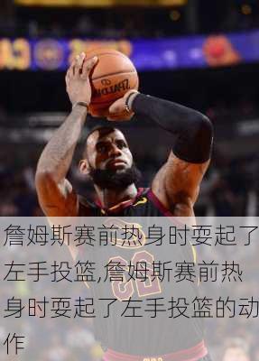 詹姆斯赛前热身时耍起了左手投篮,詹姆斯赛前热身时耍起了左手投篮的动作