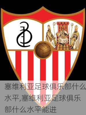 塞维利亚足球俱乐部什么水平,塞维利亚足球俱乐部什么水平能进