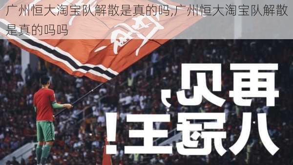 广州恒大淘宝队解散是真的吗,广州恒大淘宝队解散是真的吗吗