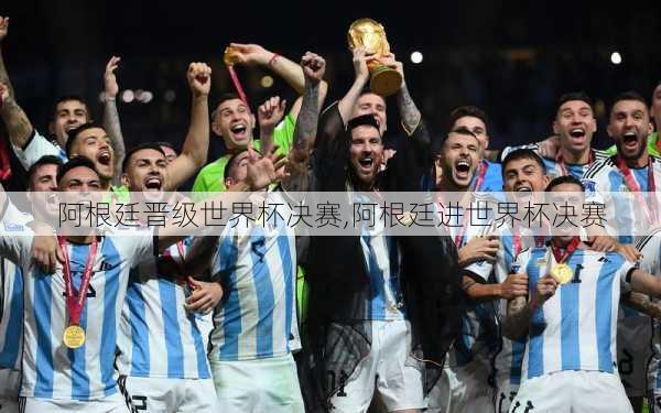 阿根廷晋级世界杯决赛,阿根廷进世界杯决赛