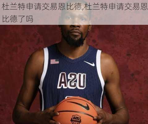 杜兰特申请交易恩比德,杜兰特申请交易恩比德了吗