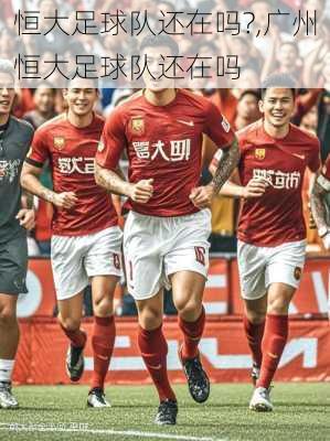 恒大足球队还在吗?,广州恒大足球队还在吗