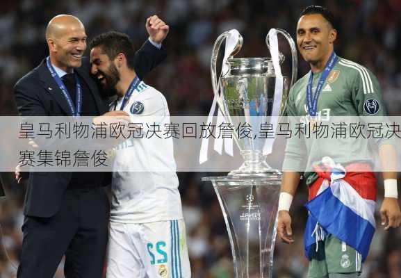 皇马利物浦欧冠决赛回放詹俊,皇马利物浦欧冠决赛集锦詹俊