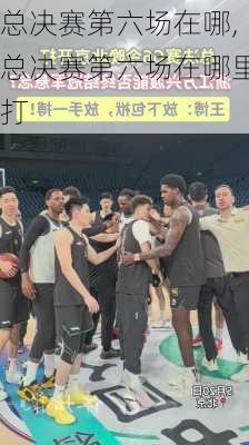 总决赛第六场在哪,总决赛第六场在哪里打