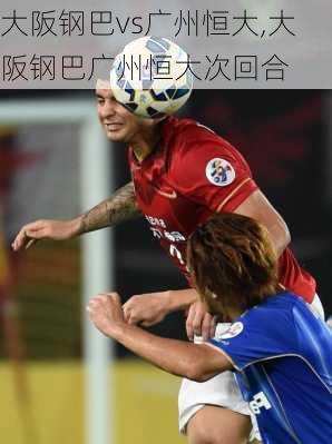 大阪钢巴vs广州恒大,大阪钢巴广州恒大次回合
