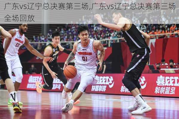 广东vs辽宁总决赛第三场,广东vs辽宁总决赛第三场全场回放