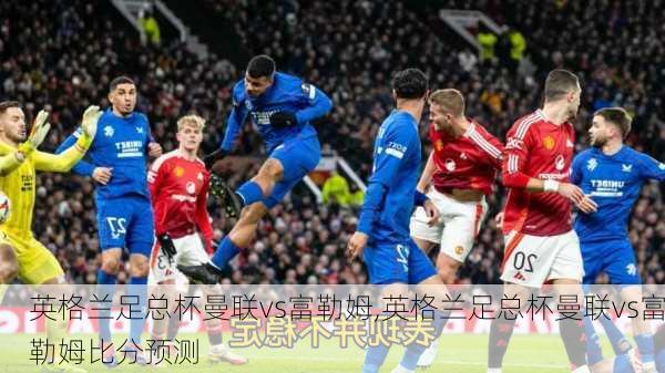 英格兰足总杯曼联vs富勒姆,英格兰足总杯曼联vs富勒姆比分预测