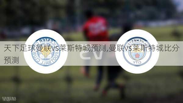 天下足球曼联vs莱斯特城预测,曼联vs莱斯特城比分预测