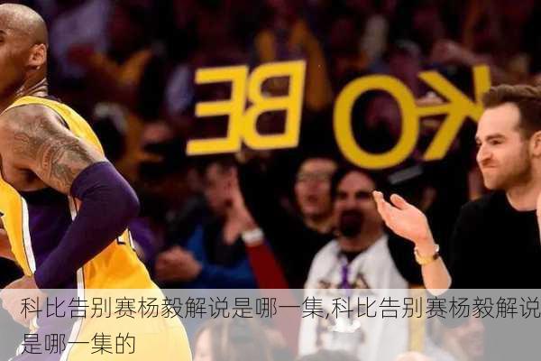科比告别赛杨毅解说是哪一集,科比告别赛杨毅解说是哪一集的