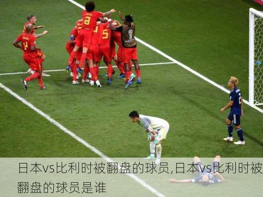 日本vs比利时被翻盘的球员,日本vs比利时被翻盘的球员是谁