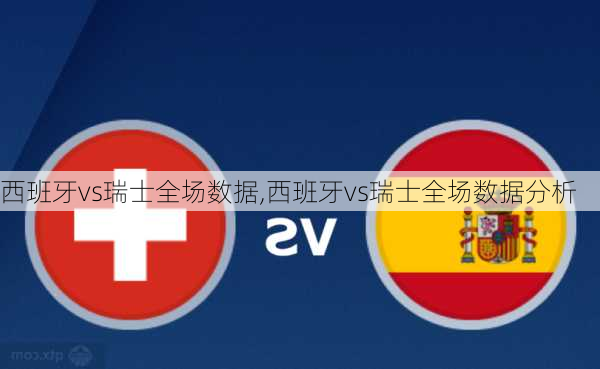 西班牙vs瑞士全场数据,西班牙vs瑞士全场数据分析