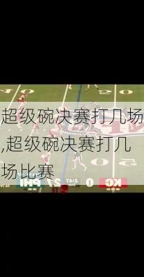 超级碗决赛打几场,超级碗决赛打几场比赛