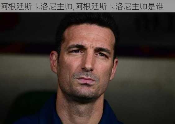 阿根廷斯卡洛尼主帅,阿根廷斯卡洛尼主帅是谁
