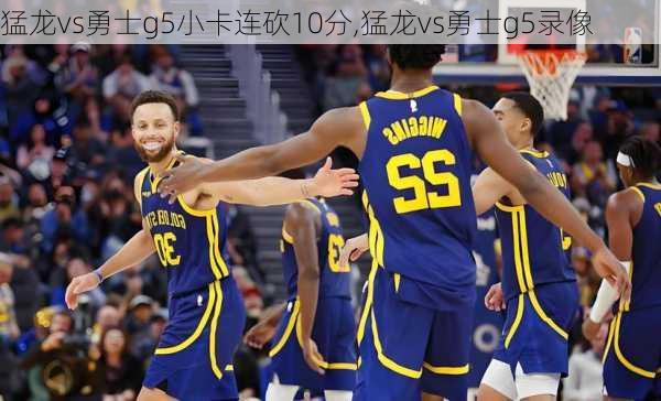 猛龙vs勇士g5小卡连砍10分,猛龙vs勇士g5录像