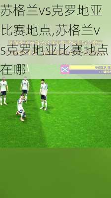 苏格兰vs克罗地亚比赛地点,苏格兰vs克罗地亚比赛地点在哪