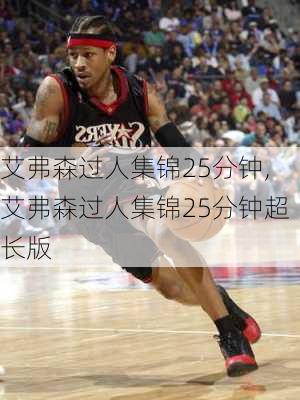 艾弗森过人集锦25分钟,艾弗森过人集锦25分钟超长版