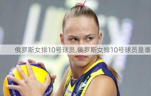 俄罗斯女排10号球员,俄罗斯女排10号球员是谁
