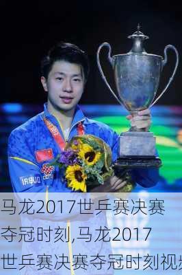 马龙2017世乒赛决赛夺冠时刻,马龙2017世乒赛决赛夺冠时刻视频