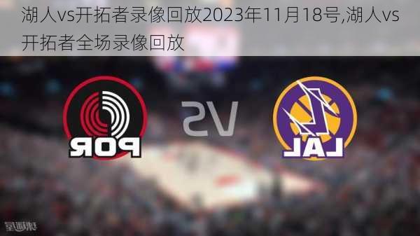 湖人vs开拓者录像回放2023年11月18号,湖人vs开拓者全场录像回放