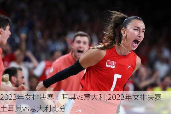 2023年女排决赛土耳其vs意大利,2023年女排决赛土耳其vs意大利比分