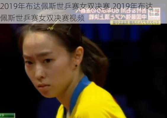 2019年布达佩斯世乒赛女双决赛,2019年布达佩斯世乒赛女双决赛视频