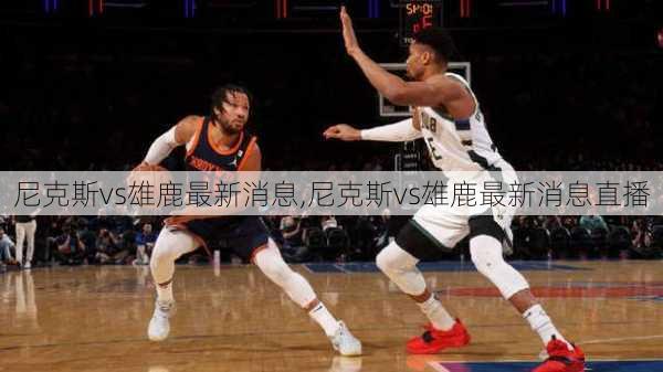 尼克斯vs雄鹿最新消息,尼克斯vs雄鹿最新消息直播