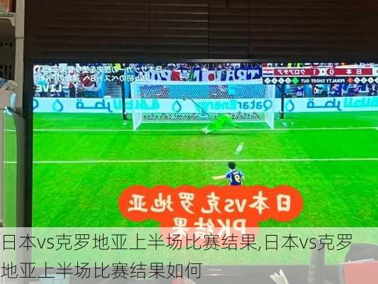日本vs克罗地亚上半场比赛结果,日本vs克罗地亚上半场比赛结果如何