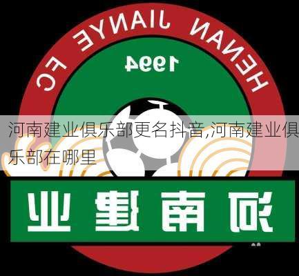 河南建业俱乐部更名抖音,河南建业俱乐部在哪里