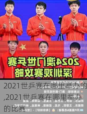 2021世乒赛在哪里举办的,2021世乒赛在哪里举办的比赛